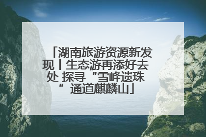 湖南旅游资源新发现丨生态游再添好去处 探寻“雪峰遗珠”通道麒麟山